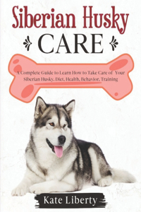 Siberian Husky Care: A Complete Guide to Learn How to Take Care of Your Siberian Husky. Health, Behavior, Training