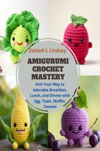 Amigurumi Crochet Mastery: Knit Your Way to Adorable Breakfast, Lunch, and Dinner with Egg, Toast, Muffin, Tomato