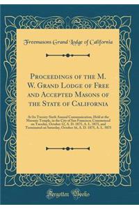 Proceedings of the M. W. Grand Lodge of Free and Accepted Masons of the State of California: At Its Twenty-Sixth Annual Communication, Held at the Masonic Temple, in the City of San Francisco; Commenced on Tuesday, October 12, A. D. 1875, A. L. 587