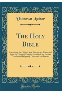The Holy Bible: Containing the Old and New Testaments, Translated From the Original Tongues; And With the Former Translations Diligently Compared and Revised (Classic Reprint)