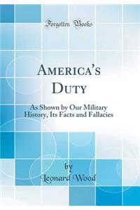 America's Duty: As Shown by Our Military History, Its Facts and Fallacies (Classic Reprint)