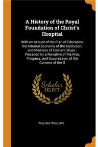 A History of the Royal Foundation of Christ's Hospital: With an Acount of the Plan of Education, the Internal Economy of the Institution, and Memoirs of Eminent Blues: Preceded by a Narrative of the Rise, Progress, and Suppression of the Convent of