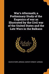 War's Aftermath; a Preliminary Study of the Eugenics of war as Illustrated by the Civil war of the United States and the Late Wars in the Balkans