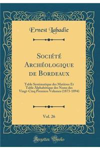 Société Archéologique de Bordeaux, Vol. 26: Table Systématique des Matières Et Table Alphabétique des Noms des Vingt-Cinq Premiers Volumes (1873-1894) (Classic Reprint)