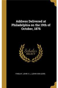 Address Delivered at Philadelphia on the 19th of October, 1876