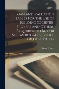 Loan and Valuation Tables for the Use of Building Societies, Brokers and Others, Requiring to Buy or Sell Mortgages, Bonds or Debentures [microform]