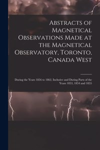 Abstracts of Magnetical Observations Made at the Magnetical Observatory, Toronto, Canada West [microform]