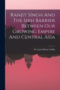 Ranjit Síngh And The Sikh Barrier Between Our Growing Empire And Central Asia