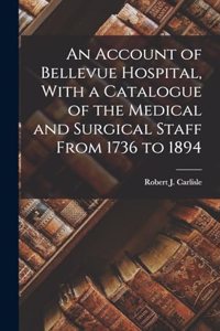 Account of Bellevue Hospital, With a Catalogue of the Medical and Surgical Staff From 1736 to 1894