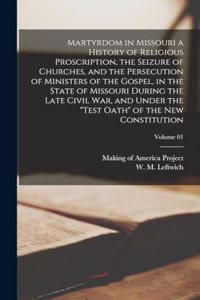 Martyrdom in Missouri a History of Religious Proscription, the Seizure of Churches, and the Persecution of Ministers of the Gospel, in the State of Missouri During the Late Civil War, and Under the 