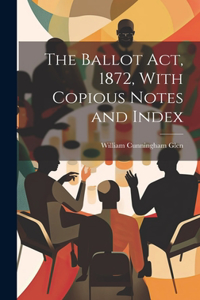 Ballot Act, 1872, With Copious Notes and Index