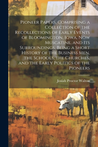 Pioneer Papers, Comprising a Collection of the Recollections of Early Events of Bloomington, Iowa, now Muscatine, and its Surroundings, Being a Short History of the Business men, the Schools, the Churches, and the Early Politics of the Pioneers