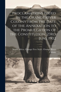 Proclamations Issued in the Orange River Colony From the Date of the Annexation to the Promulgation of the Constitution, 23Rd June 1902