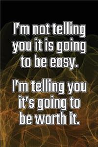 I'm Not Telling You It's Going to Be Easy. I'm Telling You It's Going to Be Worth It