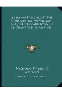 A Sermon Preached At The Consecration Of William, Bishop Of Hobart-Town In St. Chad's Cathedral (1842)