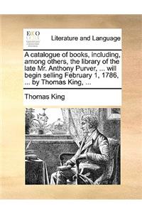 A catalogue of books, including, among others, the library of the late Mr. Anthony Purver, ... will begin selling February 1, 1786, ... by Thomas King, ...