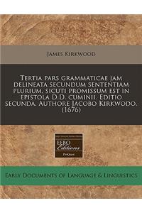 Tertia Pars Grammaticae Jam Delineata Secundum Sententiam Plurium, Sicuti Promissum Est in Epistola D.D. Cuminii. Editio Secunda. Authore Jacobo Kirkwodo. (1676)