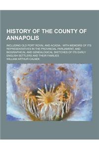 History of the County of Annapolis; Including Old Port Royal and Acadia: With Memoirs of Its Representatives in the Provincial Parliament, and Biograp