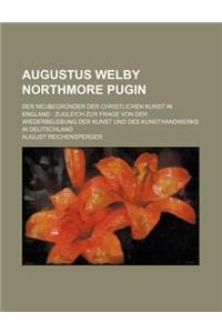 Augustus Welby Northmore Pugin; Der Neubegrunder Der Christlichen Kunst in England Zugleich Zur Frage Von Der Wiederbelebung Der Kunst Und Des Kunstha