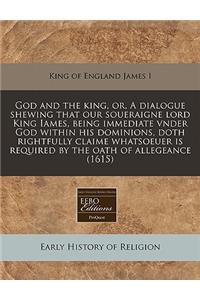 God and the King, Or, a Dialogue Shewing That Our Soueraigne Lord King Iames, Being Immediate Vnder God Within His Dominions, Doth Rightfully Claime Whatsoeuer Is Required by the Oath of Allegeance (1615)