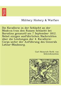Die Kavallerie in Der Schlacht an Der Moskwa (Von Den Russen Schlacht Bei Borodino Genannt) Am 7 September 1812. Nebst Einigen Ausfu Hrlichen Nachrichten U Ber Die Leistungen Der 4. Kavallerie-Corps Unter Der Anfu Hrung Des Generals LaTour-Maubourg