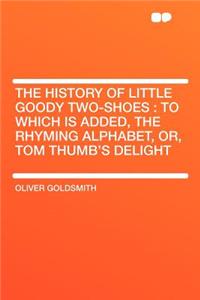 The History of Little Goody Two-Shoes: To Which Is Added, the Rhyming Alphabet, Or, Tom Thumb's Delight