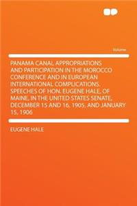 Panama Canal Appropriations and Participation in the Morocco Conference and in European International Complications. Speeches of Hon. Eugene Hale, of Maine, in the United States Senate, December 15 and 16, 1905, and January 15, 1906