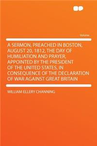 A Sermon, Preached in Boston, August 20, 1812, the Day of Humiliation and Prayer, Appointed by the President of the United States, in Consequence of the Declaration of War Against Great Britain