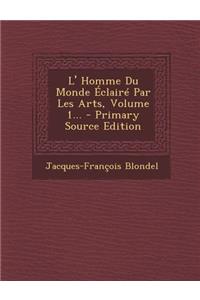 L' Homme Du Monde Éclairé Par Les Arts, Volume 1...