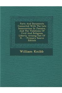 Facts and Documents Connected with the Late Insurrection in Jamaica, and the Violations of Civil and Religious Liberty Arising Out of It...