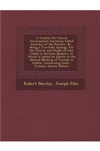 A Treatise on Church Government: Formerly Called Anarchy of the Ranters, &C., Being a Two-Fold Apology for the Church and People of God, Called in Derision Quakers. to Which Is Added an Epistle to the Natinal Meeting of Friends in Dublin, Concernin