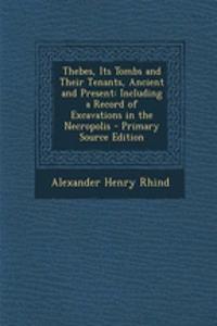 Thebes, Its Tombs and Their Tenants, Ancient and Present: Including a Record of Excavations in the Necropolis - Primary Source Edition