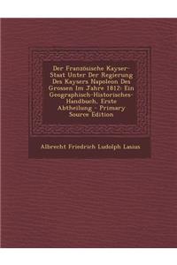 Der Franzosische Kayser-Staat Unter Der Regierung Des Kaysers Napoleon Des Grossen Im Jahre 1812: Ein Geographisch-Historisches-Handbuch, Erste Abthei