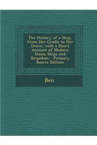The History of a Ship, from Her Cradle to Her Grave. with a Short Account of Modern Steam Ships and Torpedoes - Primary Source Edition