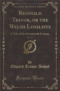 Reginald Trevor, or the Welsh Loyalists, Vol. 1 of 3: A Tale of the Seventeenth Century (Classic Reprint)