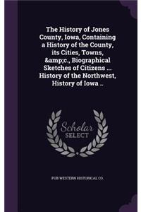 The History of Jones County, Iowa, Containing a History of the County, Its Cities, Towns, &c., Biographical Sketches of Citizens ... History of the Northwest, History of Iowa ..