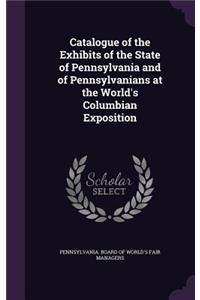 Catalogue of the Exhibits of the State of Pennsylvania and of Pennsylvanians at the World's Columbian Exposition