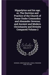 Hippolytus and his age; or, The Doctrine and Practice of the Church of Rome Under Commodus and Alexander Severus; and Ancient and Modern Christianity and Divinity Compared Volume 2