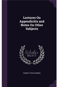 Lectures On Appendicitis and Notes On Other Subjects