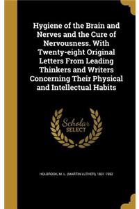 Hygiene of the Brain and Nerves and the Cure of Nervousness. With Twenty-eight Original Letters From Leading Thinkers and Writers Concerning Their Physical and Intellectual Habits
