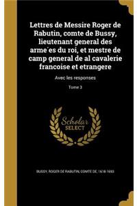 Lettres de Messire Roger de Rabutin, Comte de Bussy, Lieutenant General Des Arme Es Du Roi, Et Mestre de Camp General de Al Cavalerie Franc Oise Et Etrangere
