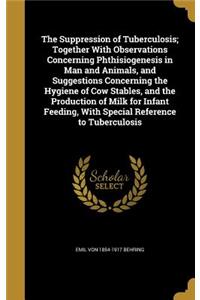 The Suppression of Tuberculosis; Together With Observations Concerning Phthisiogenesis in Man and Animals, and Suggestions Concerning the Hygiene of Cow Stables, and the Production of Milk for Infant Feeding, With Special Reference to Tuberculosis