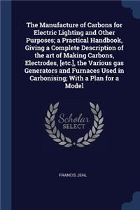 The Manufacture of Carbons for Electric Lighting and Other Purposes; a Practical Handbook, Giving a Complete Description of the art of Making Carbons, Electrodes, [etc.], the Various gas Generators and Furnaces Used in Carbonising; With a Plan for