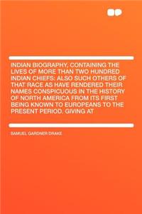 Indian Biography, Containing the Lives of More Than Two Hundred Indian Chiefs: Also Such Others of That Race as Have Rendered Their Names Conspicuous in the History of North America from Its First Being Known to Europeans to the Present Period. Giv