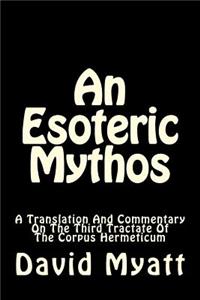 Esoteric Mythos: A Translation Of And A Commentary On The Third Tractate Of The Corpus Hermeticum