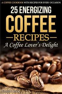 25 Energizing Coffee Recipes - A Coffee Lover's Delight: A Coffee Cookbook with Recipes for Every Occasion
