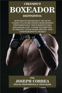 Criando O Boxeador Definitivo: Aprenda OS Segredos E Truques Usados Pelos Melhores Boxeadores Profissionais E Treinadores Para Melhorar O Seu Condicionamento, Nutricao E Tenacidad