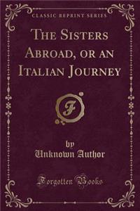 The Sisters Abroad, or an Italian Journey (Classic Reprint)