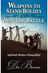 Weapons to Stand Boldly and Win the Battle Spiritual Warfare Demystified