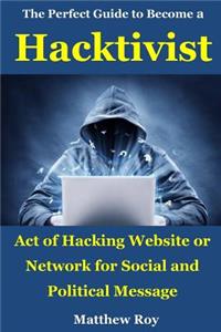 The Perfect Guide to Become a Hacktivist: Act of Hacking Website or Network for Social and Political Message